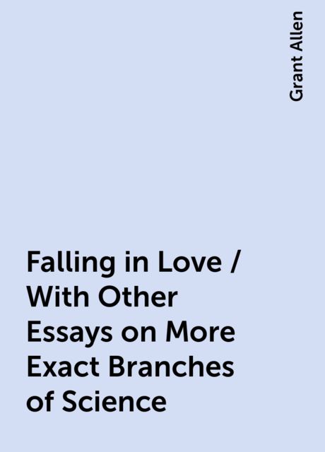 Falling in Love / With Other Essays on More Exact Branches of Science, Grant Allen