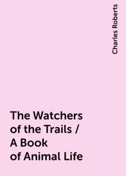 The Watchers of the Trails / A Book of Animal Life, Charles Roberts