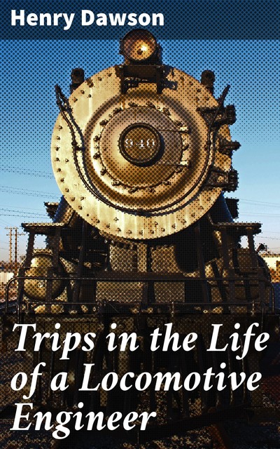 Trips in the Life of a Locomotive Engineer, Henry Dawson