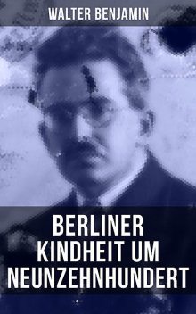 Walter Benjamin: Berliner Kindheit um Neunzehnhundert, Walter Benjamin