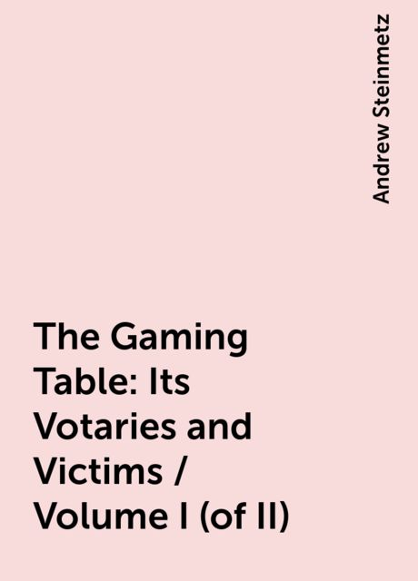 The Gaming Table: Its Votaries and Victims / Volume I (of II), Andrew Steinmetz