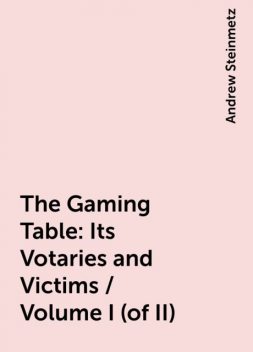 The Gaming Table: Its Votaries and Victims / Volume I (of II), Andrew Steinmetz