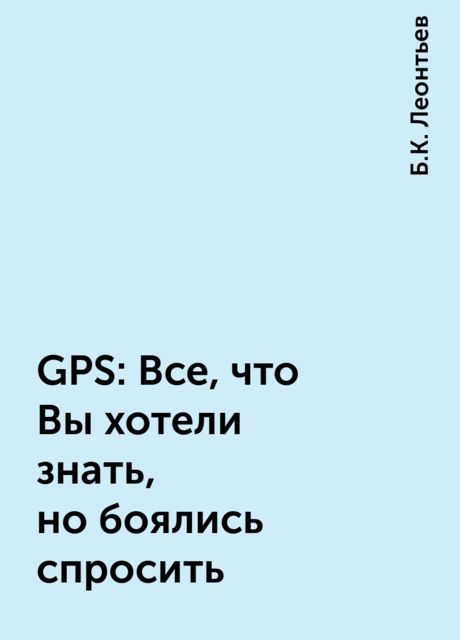 GPS: Все, что Вы хотели знать, но боялись спросить, Б.К. Леонтьев