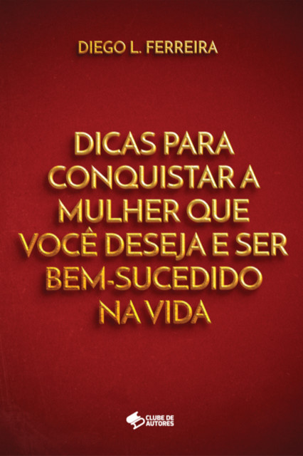 Dicas Para Conquistar A Mulher Que Você Deseja E Ser Bem-sucedido Na Vida, FERREIRA, Diego