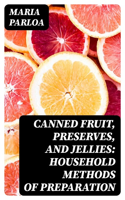 Canned Fruit, Preserves, and Jellies: Household Methods of Preparation, Maria Parloa