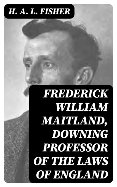 Frederick William Maitland, Downing Professor of the Laws of England, H.A. L. Fisher