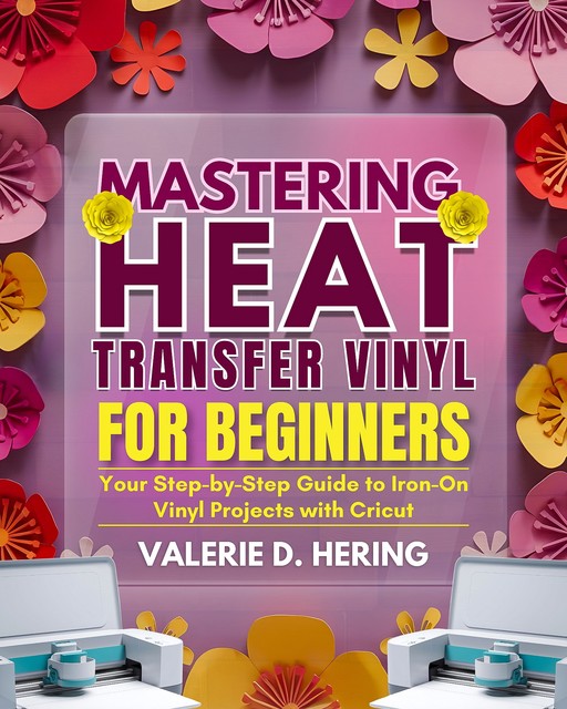 Mastering Heat Transfer Vinyl for Beginners, Valerie D. Hering