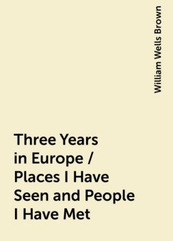 Three Years in Europe / Places I Have Seen and People I Have Met, William Wells Brown