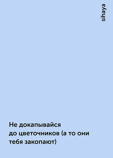 Не докапывайся до цветочников (а то они тебя закопают), sihaya