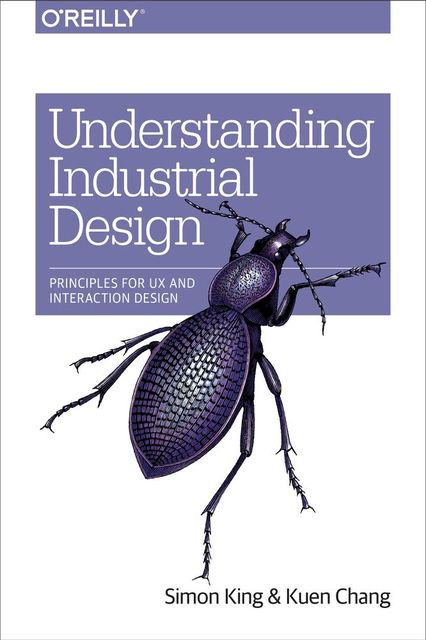 Understanding Industrial Design: Principles for UX and Interaction Design, Simon King, Kuen Chang