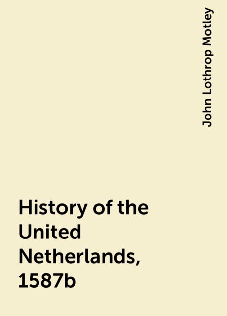 History of the United Netherlands, 1587b, John Lothrop Motley