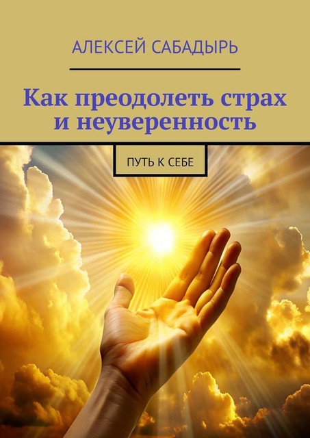 Как преодолеть страх и неуверенность. Путь к себе, Алексей Сабадырь