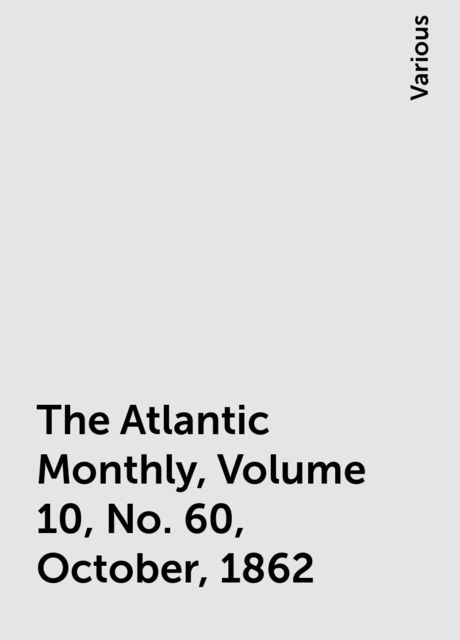 The Atlantic Monthly, Volume 10, No. 60, October, 1862, Various
