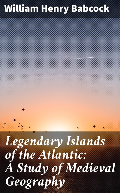 Legendary Islands of the Atlantic: A Study of Medieval Geography, William Henry Babcock