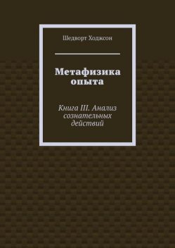 Метафизика опыта. Книга III. Анализ сознательных действий, Шедворт Ходжсон