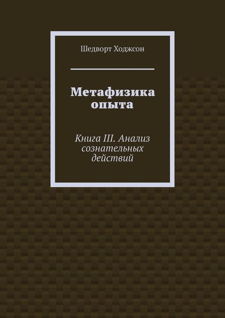 Метафизика опыта. Книга III. Анализ сознательных действий, Шедворт Ходжсон