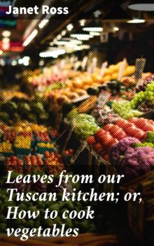 Leaves from our Tuscan kitchen; or, How to cook vegetables, Janet Ross