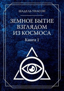 Земное Бытие взглядом из космоса. Книга 1, Шадель Уилсон