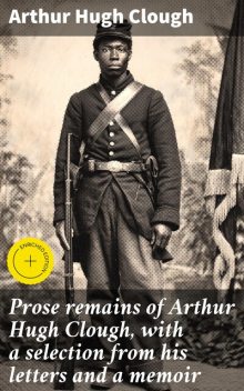 Prose remains of Arthur Hugh Clough, with a selection from his letters and a memoir, Arthur Hugh Clough
