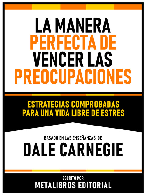 La Manera Perfecta De Vencer Las Preocupaciones – Basado En Las Enseñanzas De Dale Carnegie, Metalibros Editorial