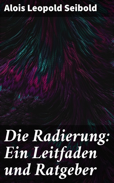 Die Radierung: Ein Leitfaden und Ratgeber, Alois Leopold Seibold