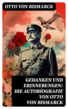 Gedanken und Erinnerungen: Die Autobiografie von Otto von Bismarck - Vollständige Ausgabe, Otto von Bismarck