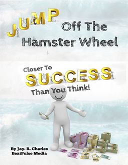 Jump off the Hamster Wheel Closer to Success than you Think, BeatPulse Media, Jay.R. Charles