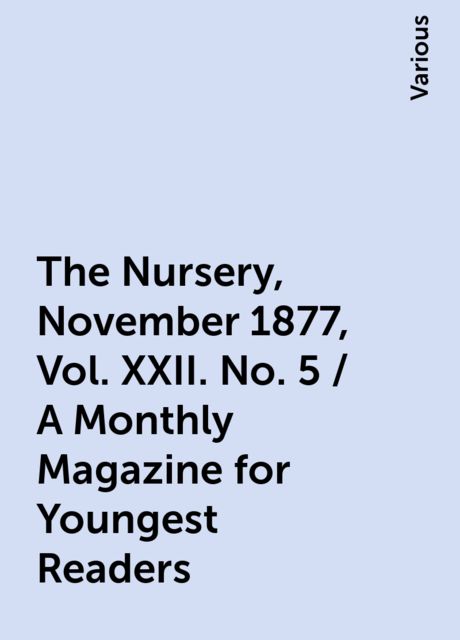 The Nursery, November 1877, Vol. XXII. No. 5 / A Monthly Magazine for Youngest Readers, Various