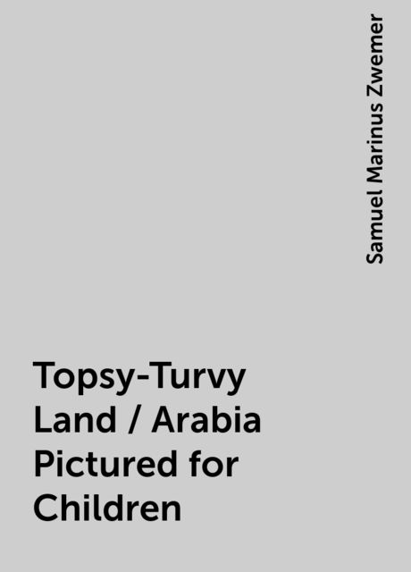 Topsy-Turvy Land / Arabia Pictured for Children, Samuel Marinus Zwemer