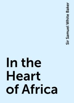 In the Heart of Africa, Sir Samuel White Baker