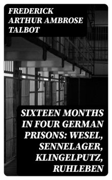 Sixteen Months in Four German Prisons: Wesel, Sennelager, Klingelputz, Ruhleben, Frederick Arthur Ambrose Talbot