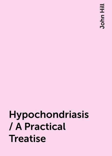 Hypochondriasis / A Practical Treatise, John Hill