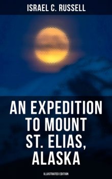 An Expedition to Mount St. Elias, Alaska (Illustrated Edition), Israel C.Russell