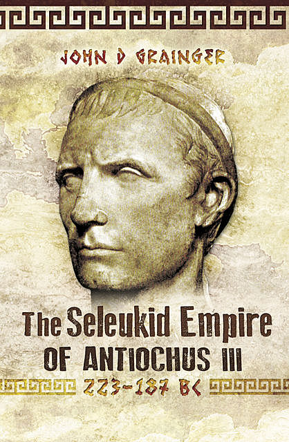 The Seleukid Empire of Antiochus III, 223–187 BC, John D.Grainger
