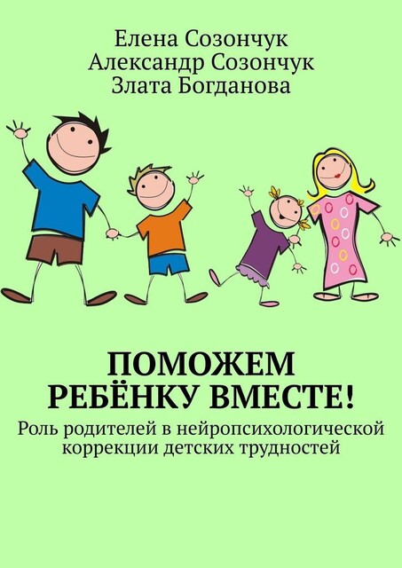 Поможем ребенку вместе!. Роль родителей в нейропсихологической коррекции детских трудностей, Александр Созончук, Елена Созончук, Злата Богданова