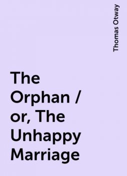 The Orphan / or, The Unhappy Marriage, Thomas Otway