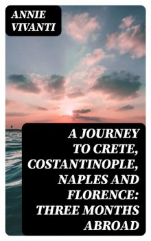 A Journey to Crete, Costantinople, Naples and Florence: Three Months Abroad, Annie Vivanti