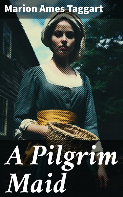 A Pilgrim Maid: A Story of Plymouth Colony in 1620, Marion Ames Taggart