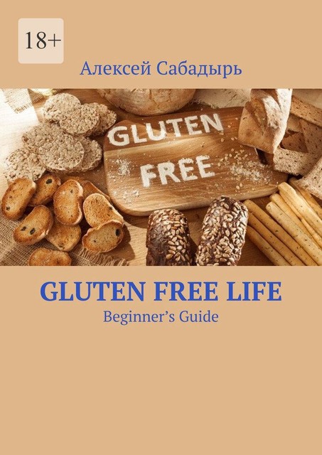 Gluten Free Life. Beginner’s Guide, Алексей Сабадырь