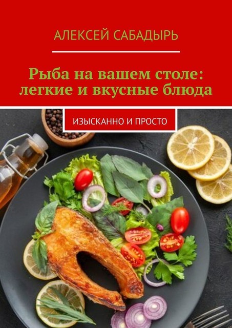 Рыба на вашем столе: легкие и вкусные блюда. Изысканно и просто, Алексей Сабадырь