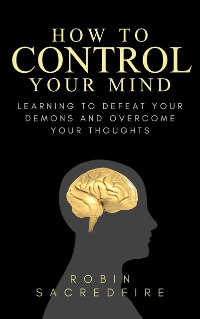 How to Control Your Mind: Learning to Defeat Your Demons and Overcome Your Thoughts, Robin Sacredfire