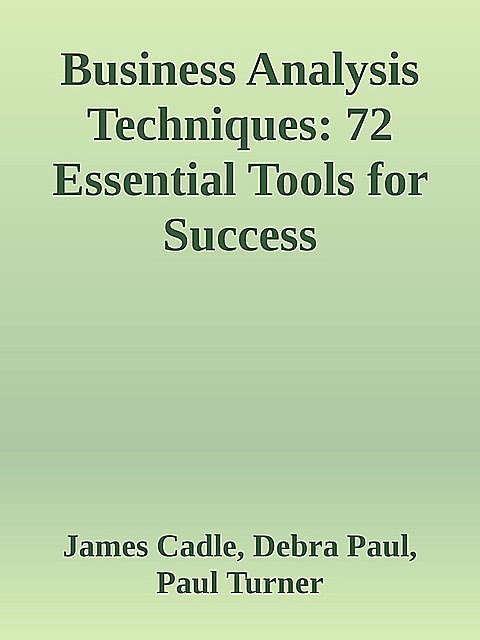 Business Analysis Techniques: 72 Essential Tools for Success, Paul Turner, Debra Paul, James Cadle
