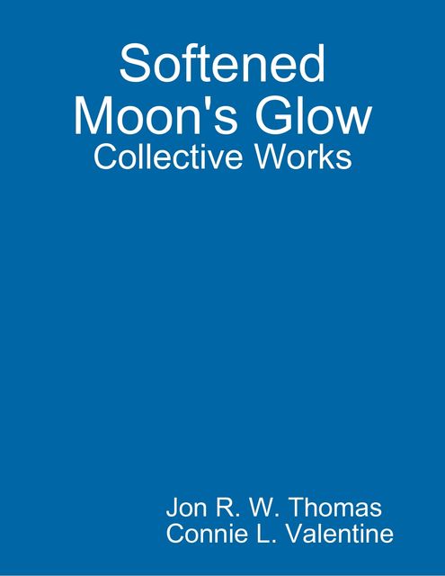 Softened Moon's Glow: Collective Works, Jon R.W.Thomas, Connie L.Valentine
