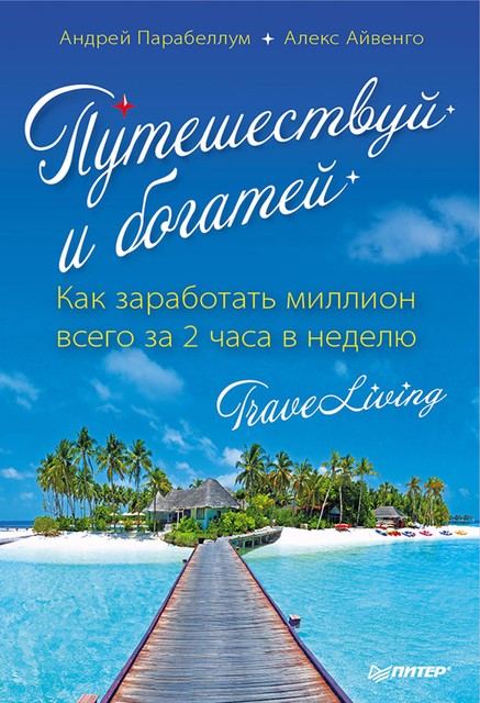 Путешествуй и богатей. Как заработать миллион всего за 2 часа в неделю. TraveLiving, Андрей Парабеллум, Алекс Айвенго