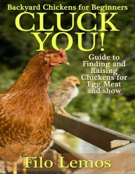Backyard Chickens for Beginners: Cluck You : Guide To Finding and Raising Chickens for Egg Meat and Show, Filo Lemos