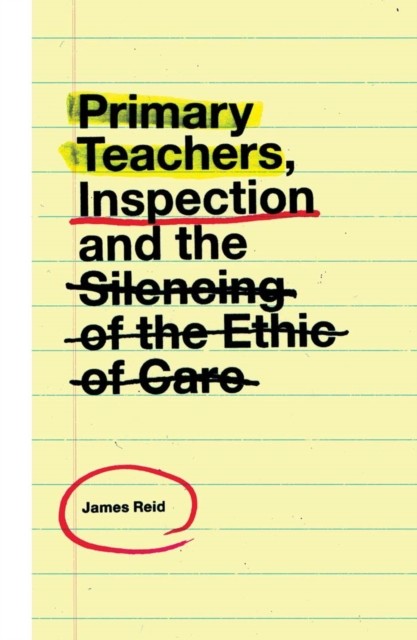 Primary Teachers, Inspection and the Silencing of the Ethic of Care, James Reid