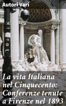 La vita Italiana nel Cinquecento: Conferenze tenute a Firenze nel 1893, Autori vari