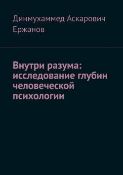 Внутри разума: исследование глубин человеческой психологии, Динмухаммед Ержанов