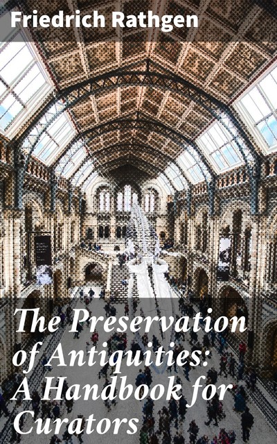 The Preservation of Antiquities: A Handbook for Curators, Friedrich Rathgen