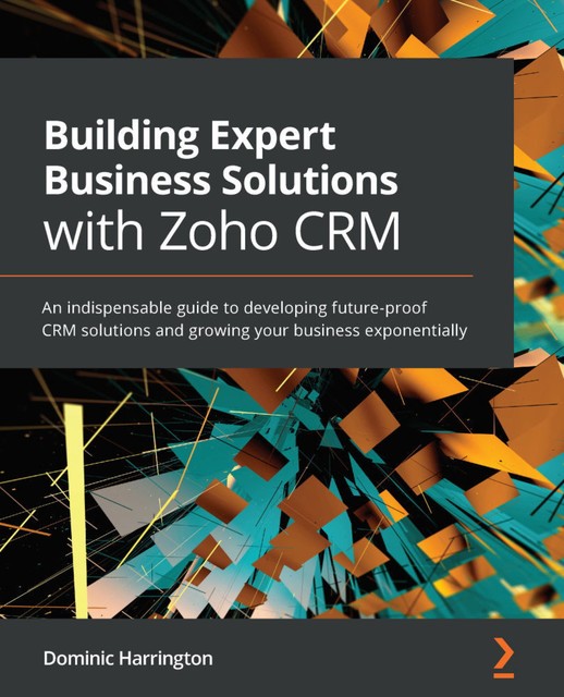 Building Expert Business Solutions with Zoho CRM, Dominic Harrington